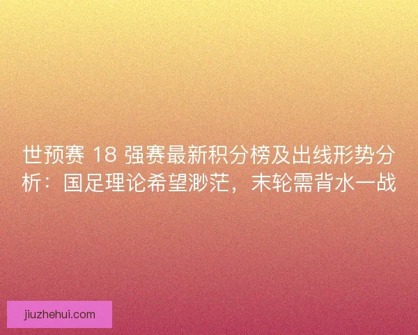 世预赛 18 强赛最新积分榜及出线形势分析：国足理论希望渺茫，末轮需背水一战