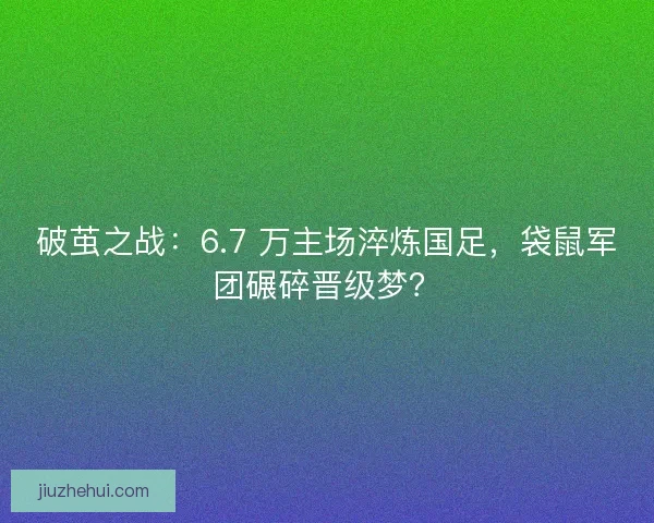 破茧之战：6.7 万主场淬炼国足，袋鼠军团碾碎晋级梦？