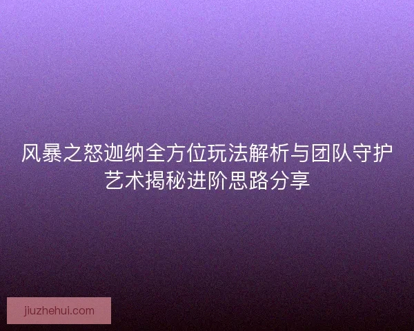 风暴之怒迦纳全方位玩法解析与团队守护艺术揭秘进阶思路分享
