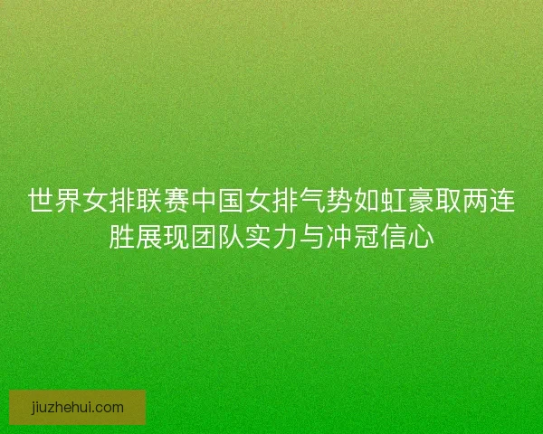 世界女排联赛中国女排气势如虹豪取两连胜展现团队实力与冲冠信心