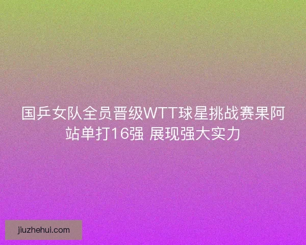 国乒女队全员晋级WTT球星挑战赛果阿站单打16强 展现强大实力 国乒女队全员晋级WTT球星挑战赛果阿站单打16强 展现强大实力