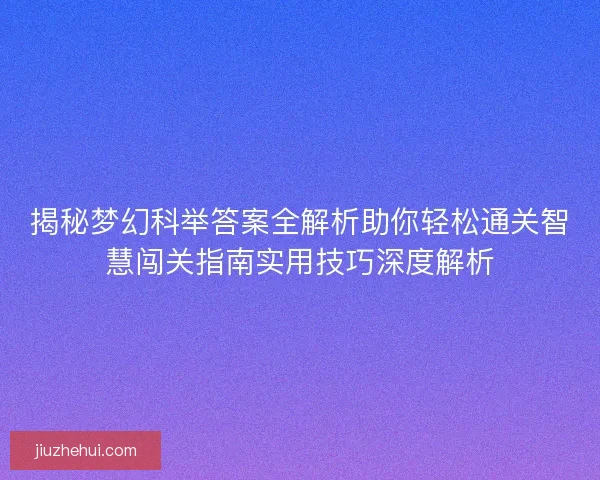 揭秘梦幻科举答案全解析助你轻松通关智慧闯关指南实用技巧深度解析