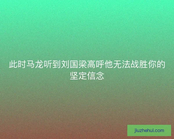 此时马龙听到刘国梁高呼他无法战胜你的坚定信念 此时马龙听到刘国梁高呼他无法战胜你的坚定信念