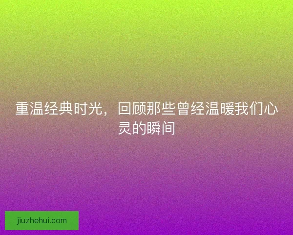 重温经典时光，回顾那些曾经温暖我们心灵的瞬间
