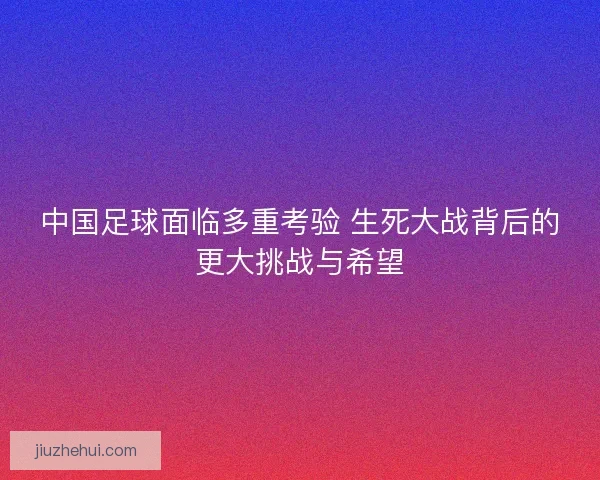 中国足球面临多重考验 生死大战背后的更大挑战与希望
