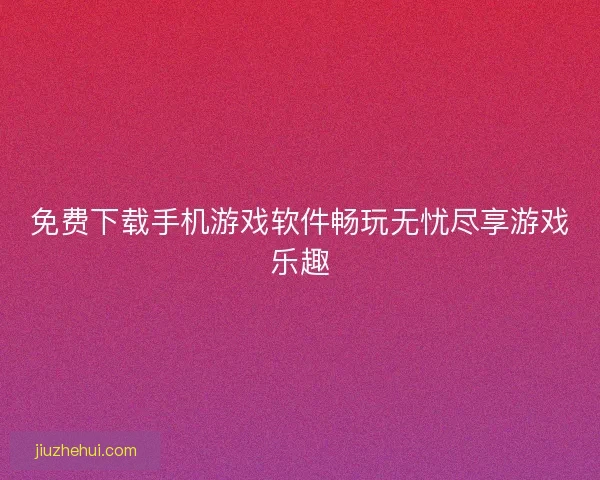 免费下载手机游戏软件畅玩无忧尽享游戏乐趣 免费下载手机游戏软件畅玩无忧尽享游戏乐趣