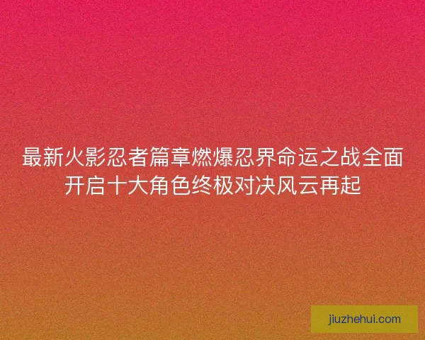 最新火影忍者篇章燃爆忍界命运之战全面开启十大角色终极对决风云再起 最新火影忍者篇章燃爆忍界命运之战全面开启十大角色终极对决风云再起