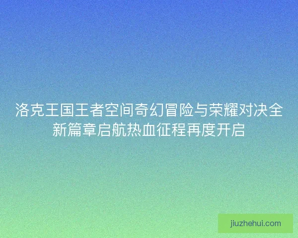 洛克王国王者空间奇幻冒险与荣耀对决全新篇章启航热血征程再度开启 洛克王国王者空间奇幻冒险与荣耀对决全新篇章启航热血征程再度开启