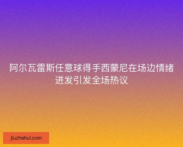 阿尔瓦雷斯任意球得手西蒙尼在场边情绪迸发引发全场热议 阿尔瓦雷斯任意球得手西蒙尼在场边情绪迸发引发全场热议