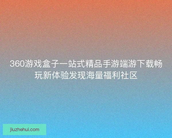360游戏盒子一站式精品手游端游下载畅玩新体验发现海量福利社区
