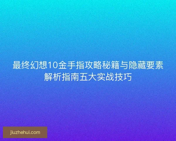最终幻想10金手指攻略秘籍与隐藏要素解析指南五大实战技巧