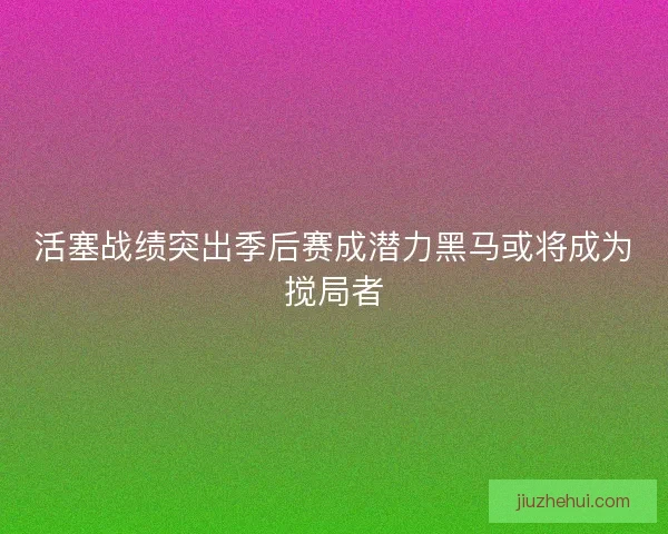 活塞战绩突出季后赛成潜力黑马或将成为搅局者