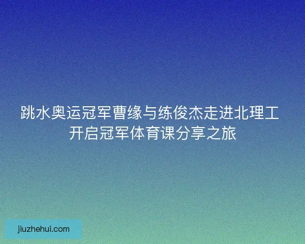 跳水奥运冠军曹缘与练俊杰走进北理工 开启冠军体育课分享之旅 跳水奥运冠军曹缘与练俊杰走进北理工 开启冠军体育课分享之旅