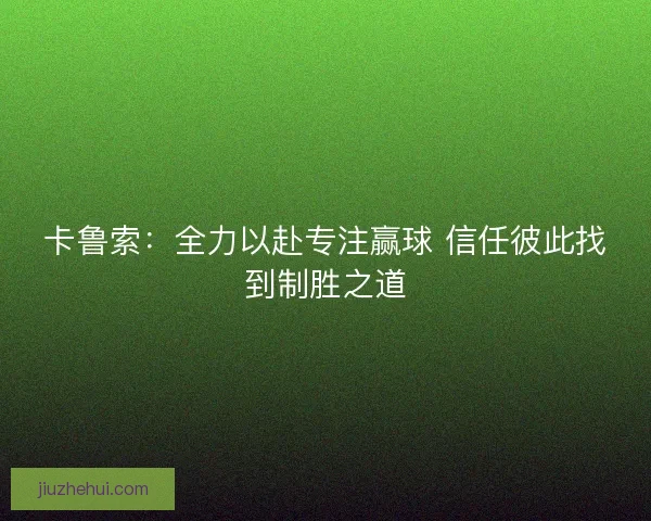 卡鲁索：全力以赴专注赢球 信任彼此找到制胜之道