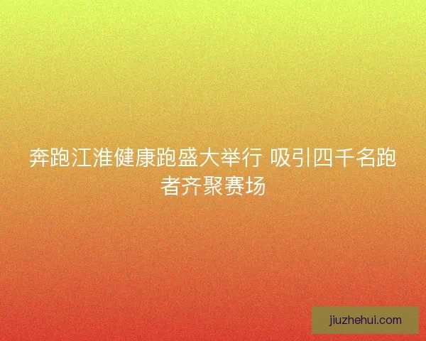 奔跑江淮健康跑盛大举行 吸引四千名跑者齐聚赛场
