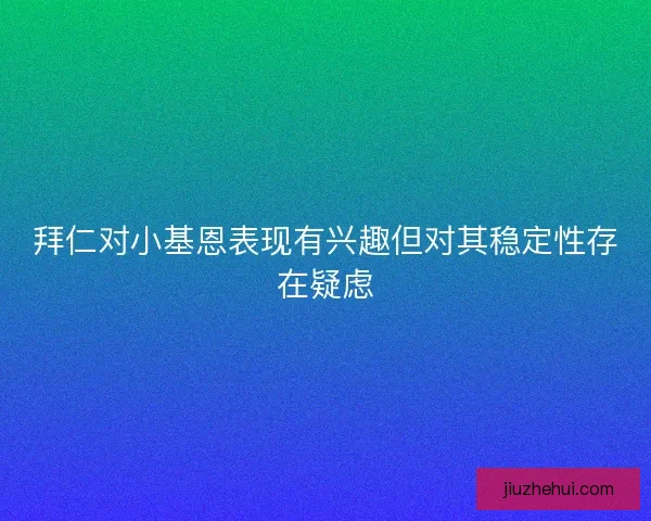 拜仁对小基恩表现有兴趣但对其稳定性存在疑虑