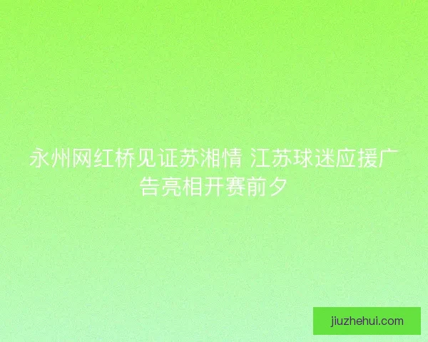 永州网红桥见证苏湘情 江苏球迷应援广告亮相开赛前夕