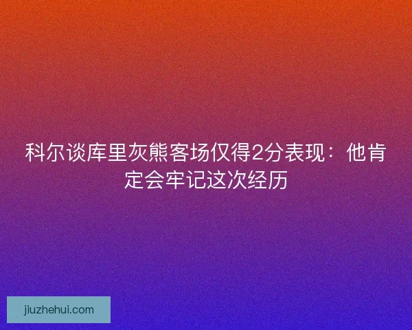 科尔谈库里灰熊客场仅得2分表现:他肯定会牢记这次经历 科尔谈库里灰熊客场仅得2分表现:他肯定会牢记这次经历