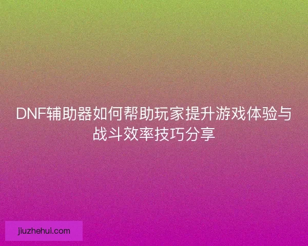 DNF辅助器如何帮助玩家提升游戏体验与战斗效率技巧分享 DNF辅助器如何帮助玩家提升游戏体验与战斗效率技巧分享