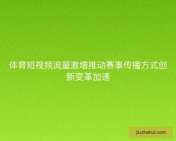 体育短视频流量激增推动赛事传播方式创新变革加速