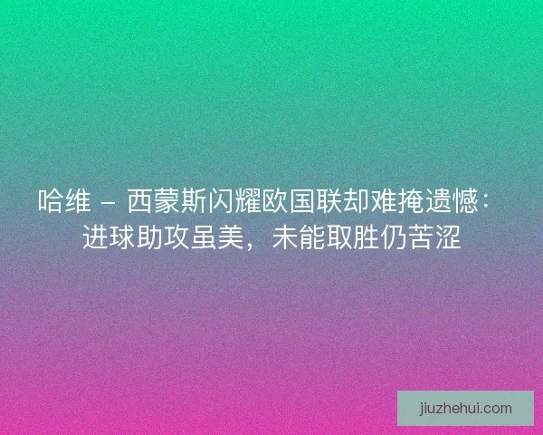 哈维 - 西蒙斯闪耀欧国联却难掩遗憾：进球助攻虽美，未能取胜仍苦涩