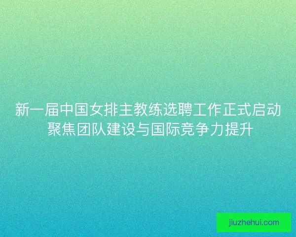 新一届中国女排主教练选聘工作正式启动 聚焦团队建设与国际竞争力提升 新一届中国女排主教练选聘工作正式启动 聚焦团队建设与国际竞争力提升