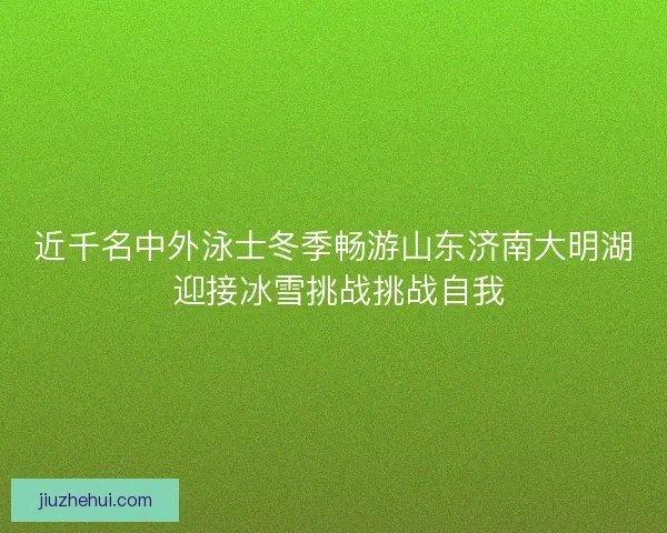 近千名中外泳士冬季畅游山东济南大明湖 迎接冰雪挑战挑战自我 近千名中外泳士冬季畅游山东济南大明湖 迎接冰雪挑战挑战自我