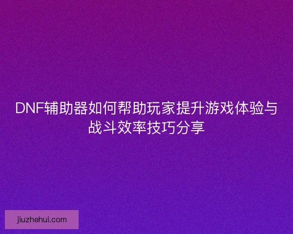 DNF辅助器如何帮助玩家提升游戏体验与战斗效率技巧分享
