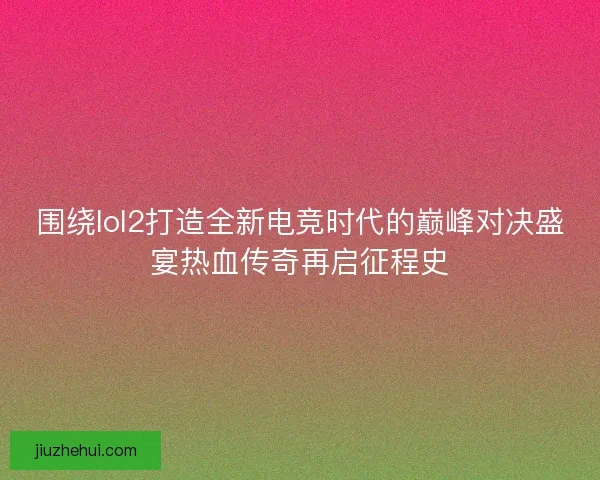 围绕lol2打造全新电竞时代的巅峰对决盛宴热血传奇再启征程史