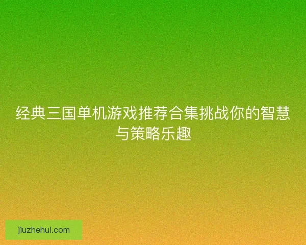 经典三国单机游戏推荐合集挑战你的智慧与策略乐趣 经典三国单机游戏推荐合集挑战你的智慧与策略乐趣