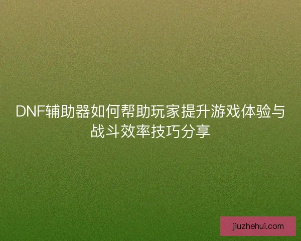 DNF辅助器如何帮助玩家提升游戏体验与战斗效率技巧分享 DNF辅助器如何帮助玩家提升游戏体验与战斗效率技巧分享