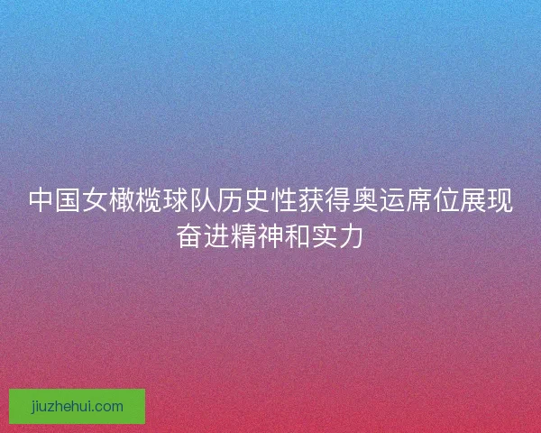中国女橄榄球队历史性获得奥运席位展现奋进精神和实力