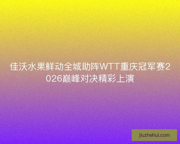 佳沃水果鲜动全城助阵WTT重庆冠军赛2026巅峰对决精彩上演
