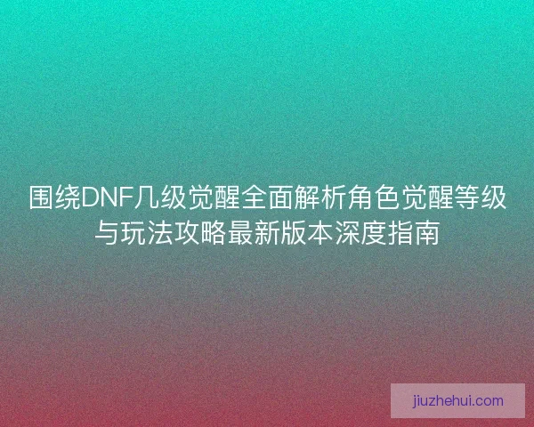 围绕DNF几级觉醒全面解析角色觉醒等级与玩法攻略最新版本深度指南
