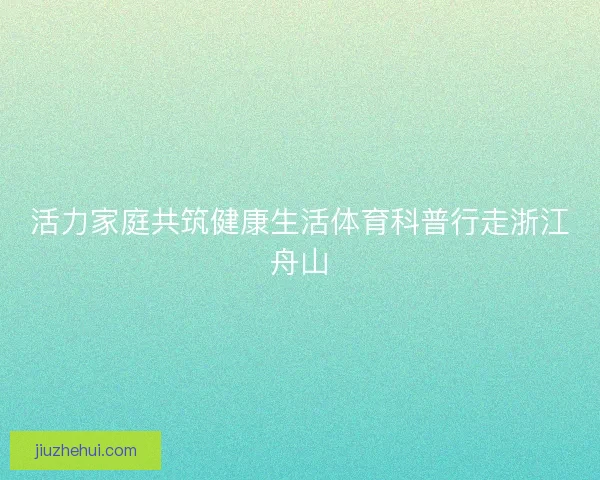 活力家庭共筑健康生活体育科普行走浙江舟山