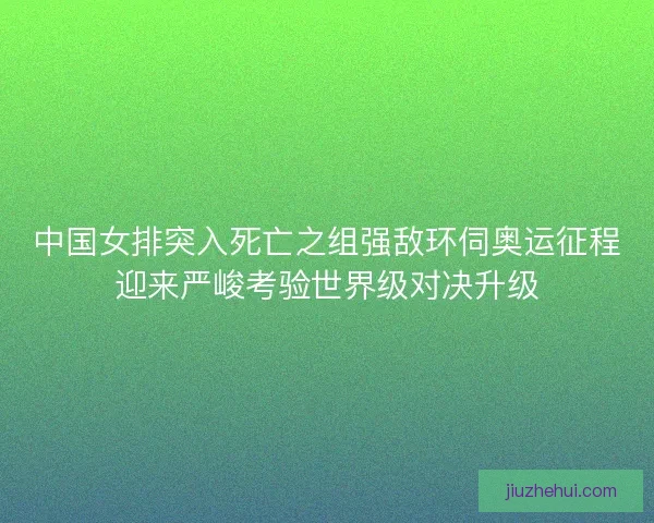中国女排突入死亡之组强敌环伺奥运征程迎来严峻考验世界级对决升级