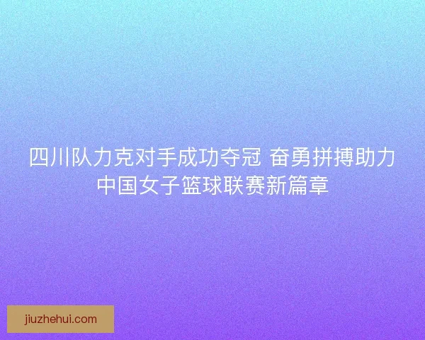 四川队力克对手成功夺冠 奋勇拼搏助力中国女子篮球联赛新篇章
